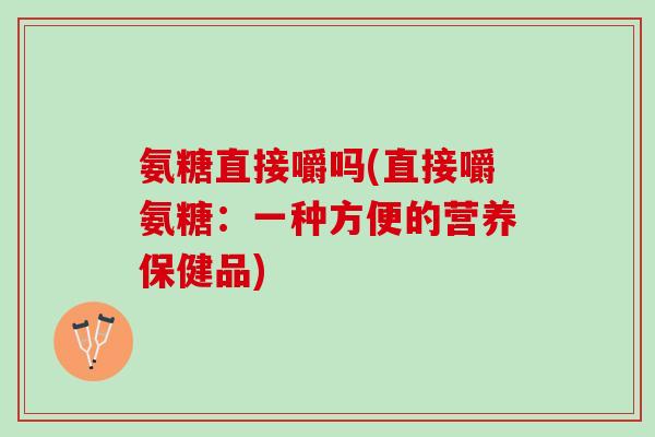 氨糖直接嚼吗(直接嚼氨糖：一种方便的营养保健品)