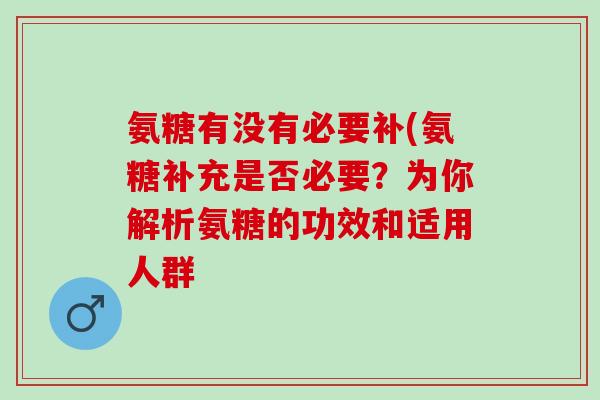 氨糖有没有必要补(氨糖补充是否必要？为你解析氨糖的功效和适用人群