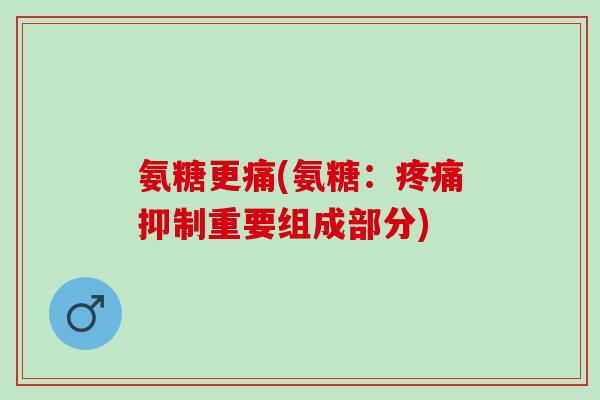 氨糖更痛(氨糖：抑制重要组成部分)