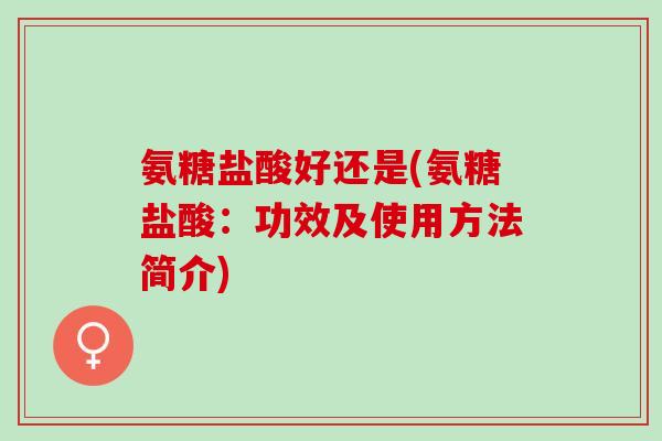 氨糖盐酸好还是(氨糖盐酸：功效及使用方法简介)