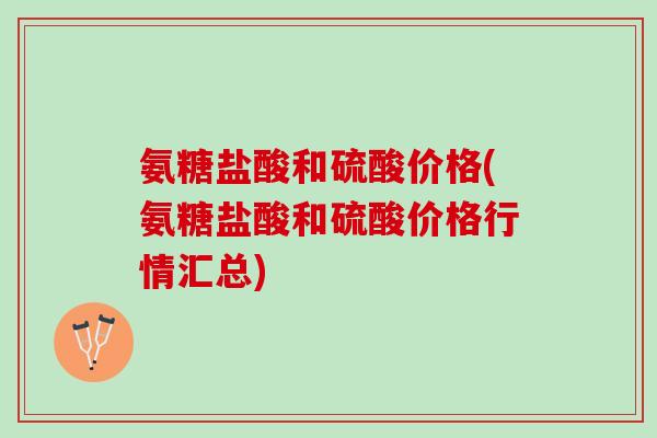 氨糖盐酸和硫酸价格(氨糖盐酸和硫酸价格行情汇总)