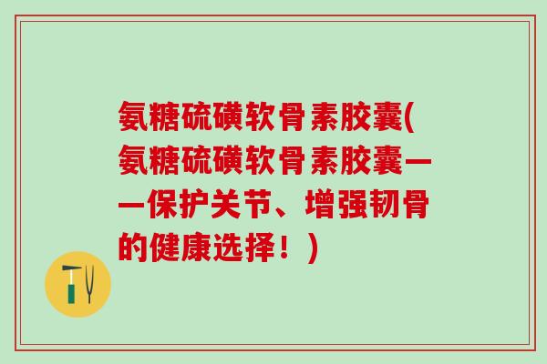 氨糖硫磺软骨素胶囊(氨糖硫磺软骨素胶囊——保护关节、增强韧骨的健康选择！)