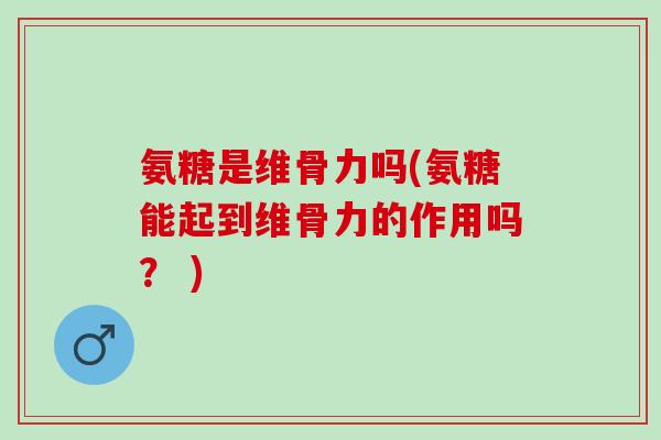 氨糖是维骨力吗(氨糖能起到维骨力的作用吗？ )
