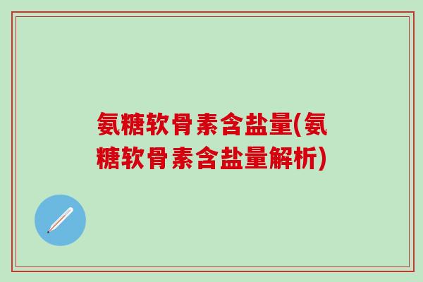 氨糖软骨素含盐量(氨糖软骨素含盐量解析)
