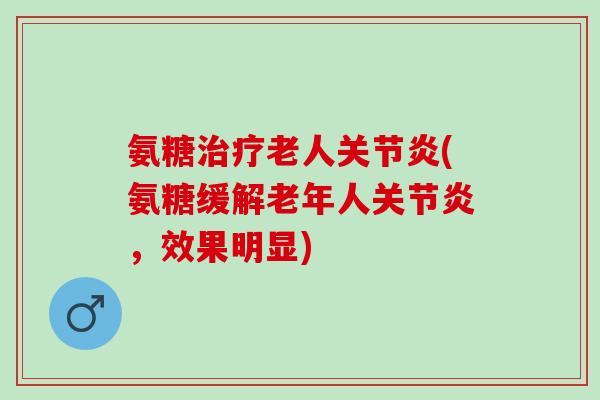 氨糖治疗老人关节炎(氨糖缓解老年人关节炎，效果明显)