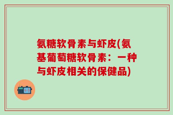 氨糖软骨素与虾皮(氨基葡萄糖软骨素：一种与虾皮相关的保健品)