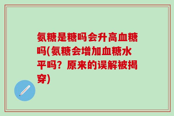 氨糖是糖吗会升高血糖吗(氨糖会增加血糖水平吗？原来的误解被揭穿)