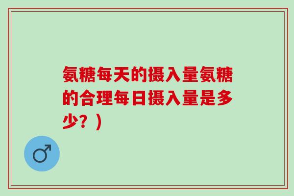 氨糖每天的摄入量氨糖的合理每日摄入量是多少？)