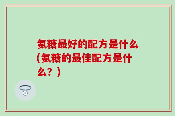 氨糖最好的配方是什么(氨糖的最佳配方是什么？)
