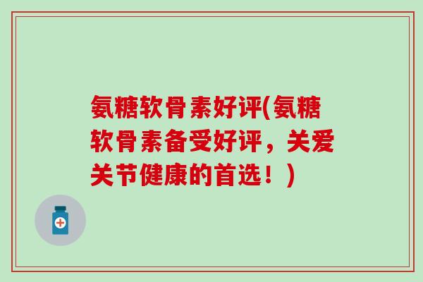 氨糖软骨素好评(氨糖软骨素备受好评，关爱关节健康的首选！)