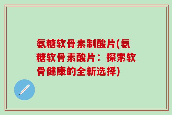 氨糖软骨素制酸片(氨糖软骨素酸片：探索软骨健康的全新选择)