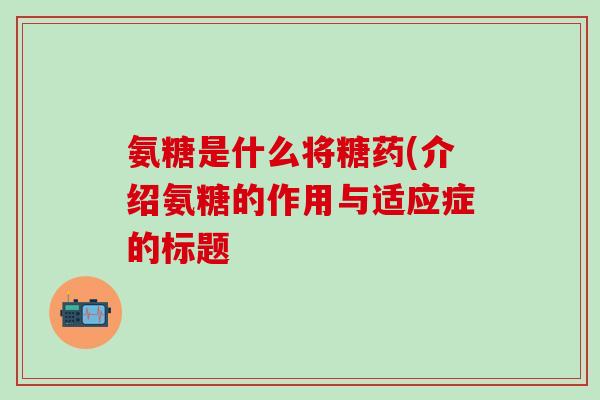 氨糖是什么将糖药(介绍氨糖的作用与适应症的标题