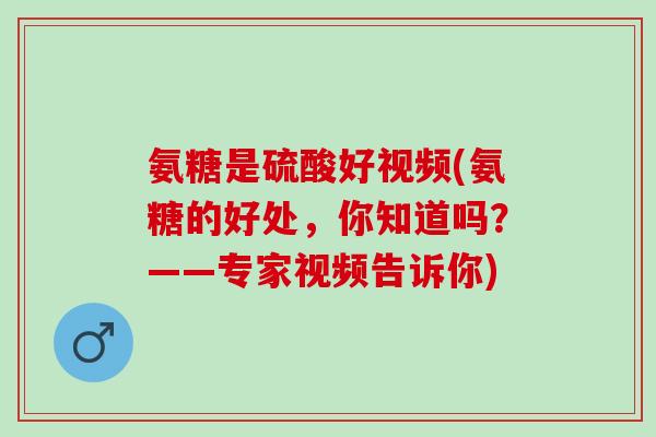 氨糖是硫酸好视频(氨糖的好处，你知道吗？——专家视频告诉你)
