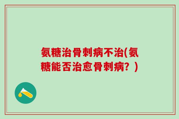 氨糖治骨刺病不治(氨糖能否治愈骨刺病？)