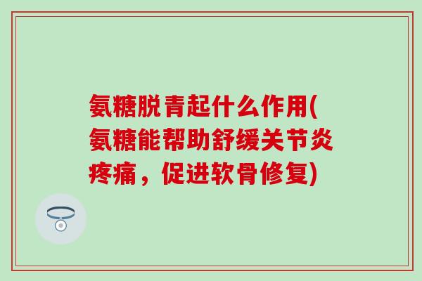 氨糖脱青起什么作用(氨糖能帮助舒缓关节炎疼痛，促进软骨修复)