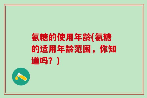 氨糖的使用年龄(氨糖的适用年龄范围，你知道吗？)