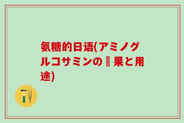 氨糖的日语(アミノグルコサミンの効果と用途)