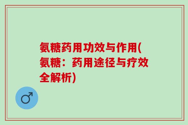 氨糖药用功效与作用(氨糖：药用途径与疗效全解析)