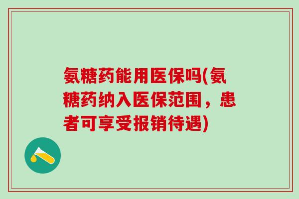 氨糖药能用医保吗(氨糖药纳入医保范围，患者可享受报销待遇)