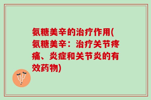 氨糖美辛的治疗作用(氨糖美辛：治疗关节疼痛、炎症和关节炎的有效药物)