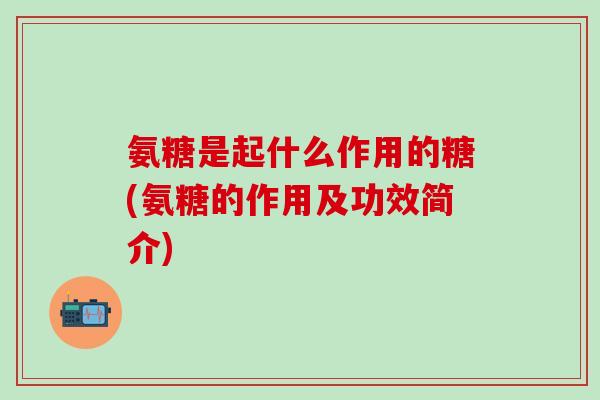 氨糖是起什么作用的糖(氨糖的作用及功效简介)