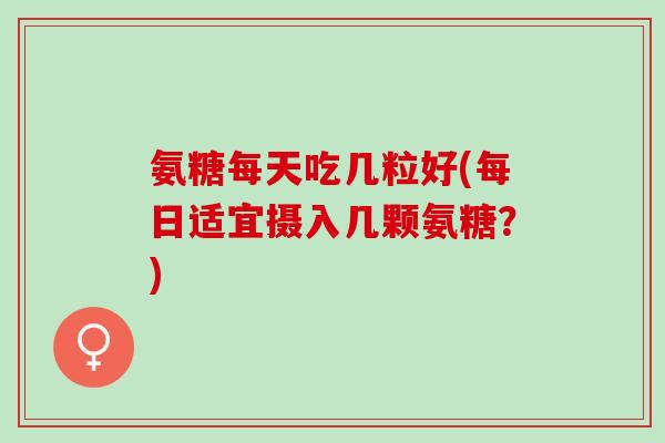 氨糖每天吃几粒好(每日适宜摄入几颗氨糖？)