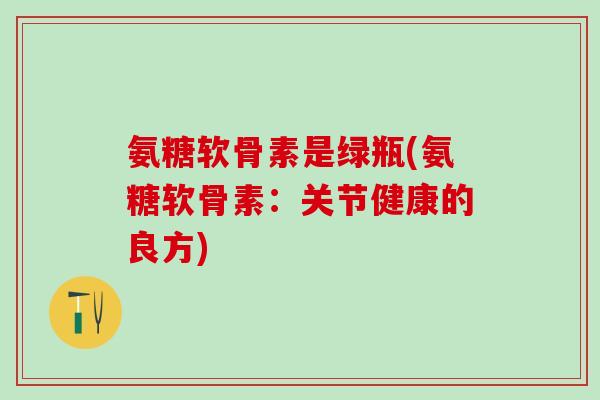 氨糖软骨素是绿瓶(氨糖软骨素：关节健康的良方)