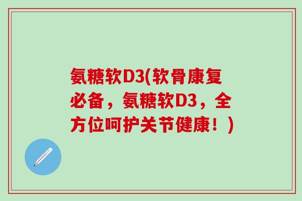 氨糖软D3(软骨康复必备，氨糖软D3，全方位呵护关节健康！)