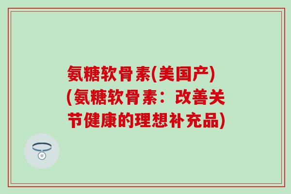 氨糖软骨素(美国产)(氨糖软骨素：改善关节健康的理想补充品)