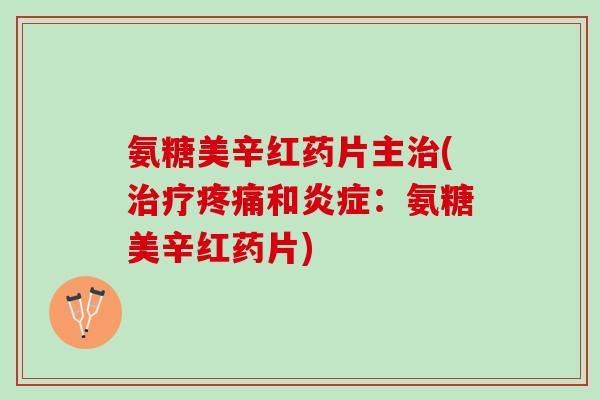氨糖美辛红药片主治(治疗疼痛和炎症：氨糖美辛红药片)