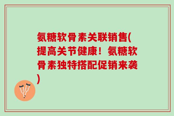 氨糖软骨素关联销售(提高关节健康！氨糖软骨素独特搭配促销来袭)