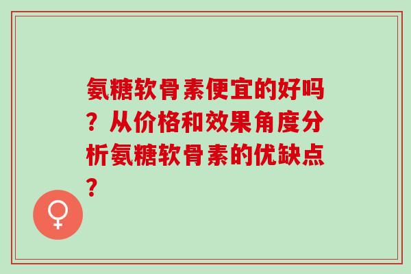 氨糖软骨素便宜的好吗？从价格和效果角度分析氨糖软骨素的优缺点？