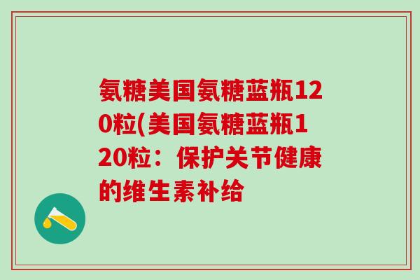 氨糖美国氨糖蓝瓶120粒(美国氨糖蓝瓶120粒：保护关节健康的维生素补给