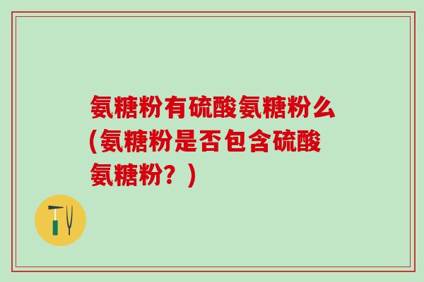 氨糖粉有硫酸氨糖粉么(氨糖粉是否包含硫酸氨糖粉？)