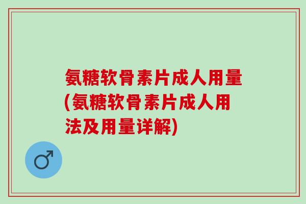 氨糖软骨素片成人用量(氨糖软骨素片成人用法及用量详解)