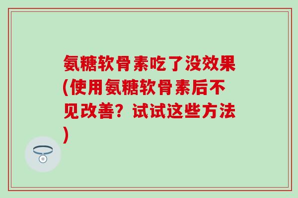 氨糖软骨素吃了没效果(使用氨糖软骨素后不见改善？试试这些方法)