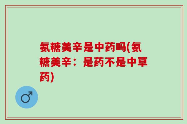 氨糖美辛是吗(氨糖美辛：是药不是中草药)