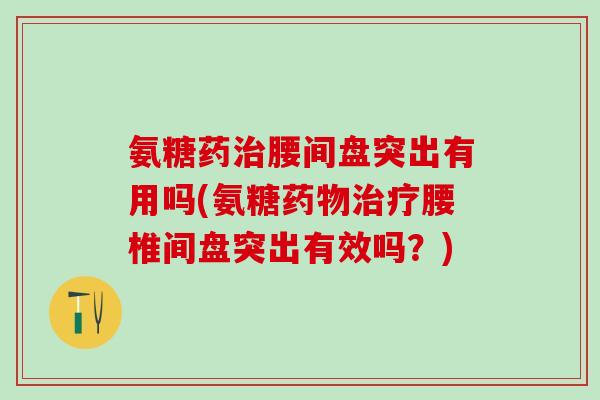 氨糖药治腰间盘突出有用吗(氨糖药物治疗腰椎间盘突出有效吗？)