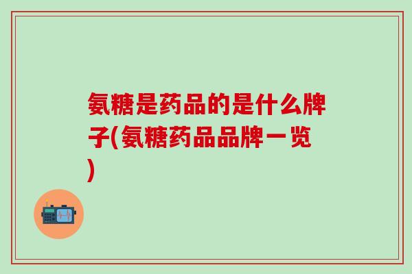 氨糖是药品的是什么牌子(氨糖药品品牌一览)