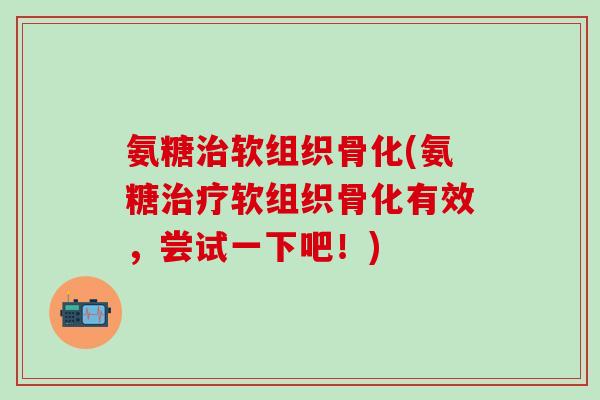 氨糖软组织骨化(氨糖软组织骨化有效,尝试一下吧!) 氨糖软组织骨化(氨糖软组织骨化有效,尝试一下吧!)