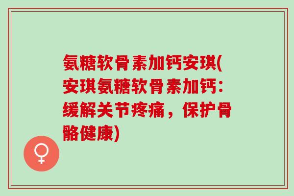 氨糖软骨素加钙安琪(安琪氨糖软骨素加钙：缓解关节疼痛，保护骨骼健康)