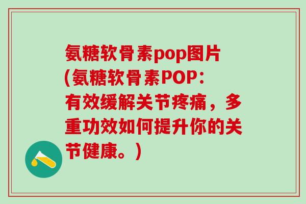 氨糖软骨素pop图片(氨糖软骨素POP：有效缓解关节疼痛，多重功效如何提升你的关节健康。)