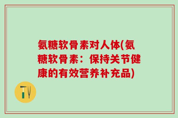 氨糖软骨素对人体(氨糖软骨素：保持关节健康的有效营养补充品)