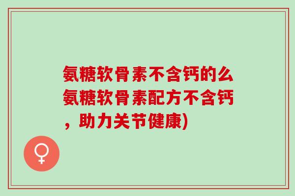 氨糖软骨素不含钙的么氨糖软骨素配方不含钙，助力关节健康)