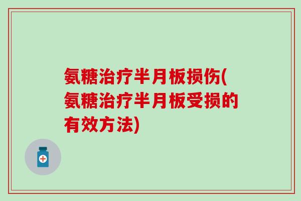 氨糖治疗半月板损伤(氨糖治疗半月板受损的有效方法)