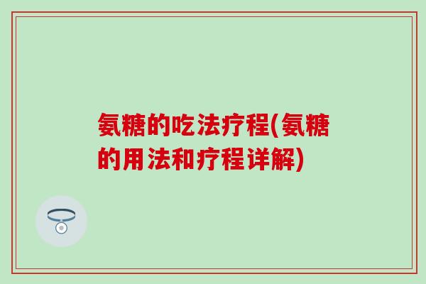 氨糖的吃法疗程(氨糖的用法和疗程详解)