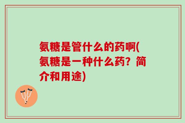 氨糖是管什么的药啊(氨糖是一种什么药?简介和用途) 氨糖是管什么的药啊(氨糖是一种什么药?简介和用途)