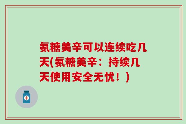 氨糖美辛可以连续吃几天(氨糖美辛：持续几天使用安全无忧！)