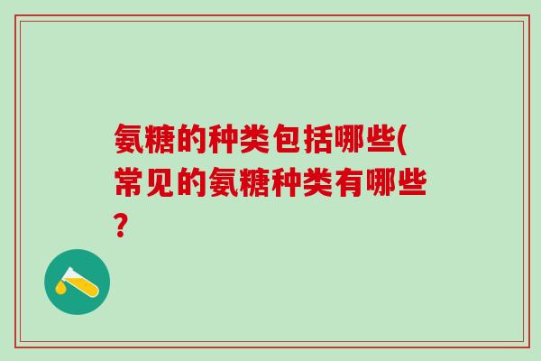 氨糖的种类包括哪些(常见的氨糖种类有哪些？