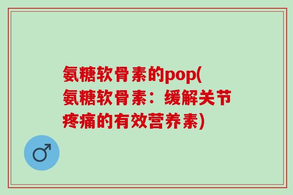 氨糖软骨素的pop(氨糖软骨素：缓解关节疼痛的有效营养素)